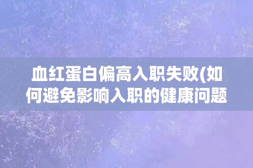 血红蛋白偏高入职失败(如何避免影响入职的健康问题?) 血红蛋白偏高入职失败(如何避免影响入职的健康问题?)