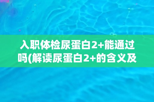 入职体检尿蛋白2+能通过吗(解读尿蛋白2+的含义及可能的影响) 入职体检尿蛋白2+能通过吗(解读尿蛋白2+的含义及可能的影响)