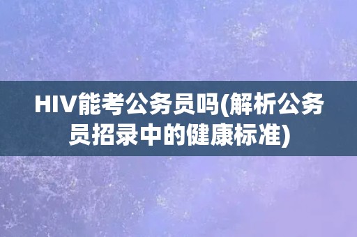 HIV能考公务员吗(解析公务员招录中的健康标准)