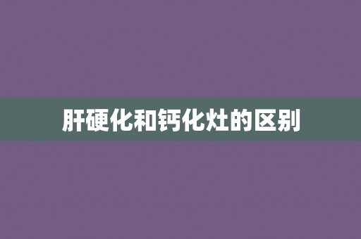 肝硬化和钙化灶的区别