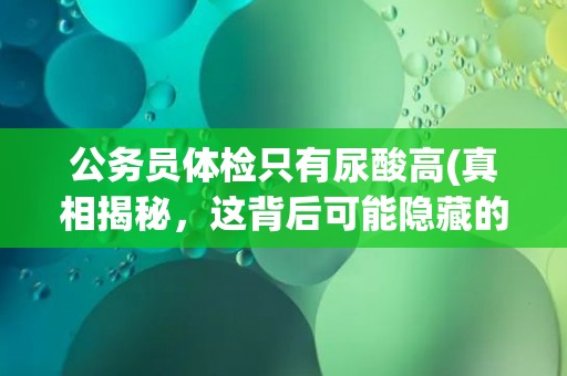 公务员体检只有尿酸高(真相揭秘，这背后可能隐藏的健康问题是什么？)