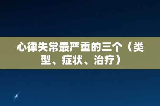 心律失常最严重的三个（类型、症状、治疗）