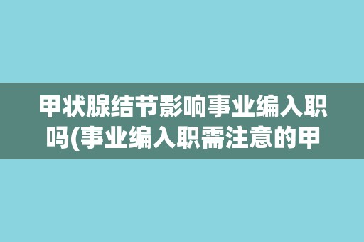 甲状腺结节影响事业编入职吗(事业编入职需注意的甲状腺结节问题)