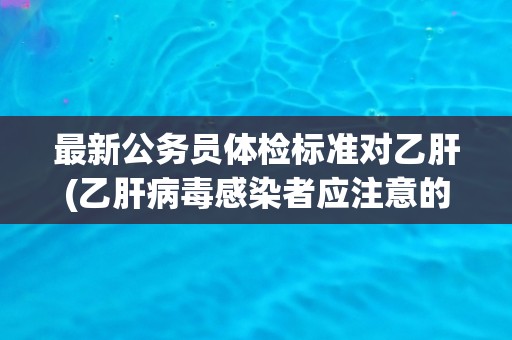 最新公务员体检标准对乙肝(乙肝病毒感染者应注意的体检事项)