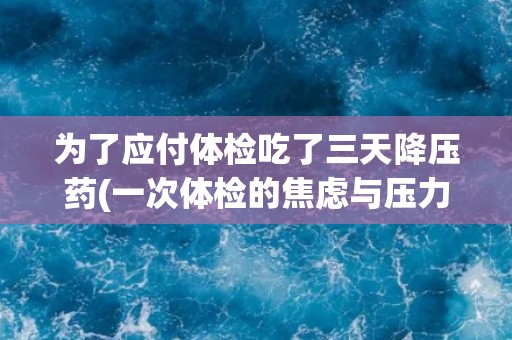 为了应付体检吃了三天降压药(一次体检的焦虑与压力)