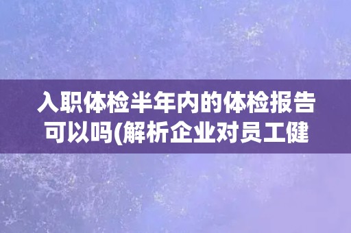 入职体检半年内的体检报告可以吗(解析企业对员工健康管理的要求)