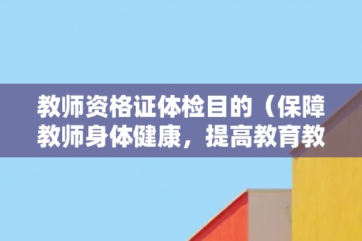 教师资格证体检目的（保障教师身体健康，提高教育教学质量）