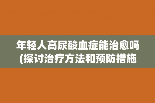 年轻人高尿酸血症能治愈吗(探讨治疗方法和预防措施)