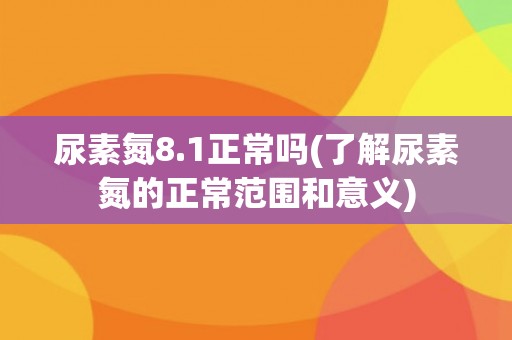 尿素氮8.1正常吗(了解尿素氮的正常范围和意义)