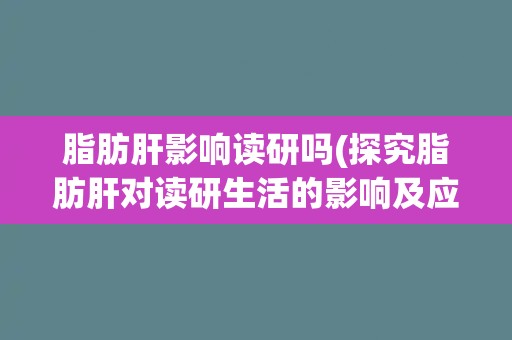 脂肪肝影响读研吗(探究脂肪肝对读研生活的影响及应对措施。)