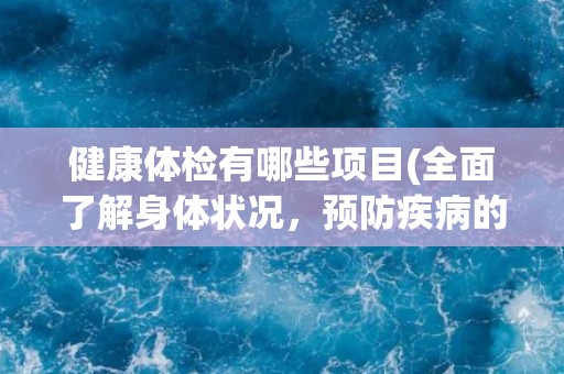 健康体检有哪些项目(全面了解身体状况，预防疾病的发生)