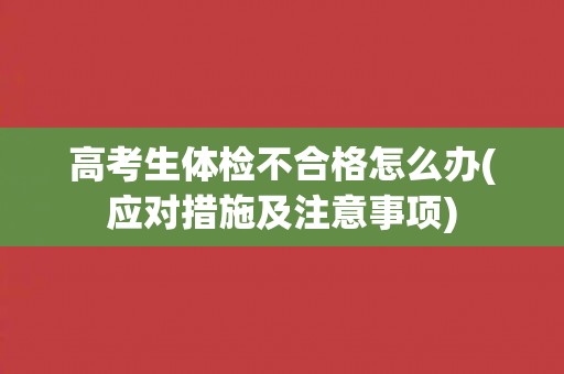 高考生体检不合格怎么办(应对措施及注意事项) 高考生体检不合格怎么办(应对措施及注意事项)