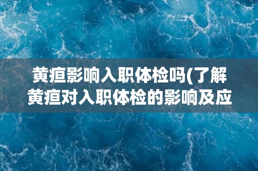 黄疸影响入职体检吗(了解黄疸对入职体检的影响及应对方法)
