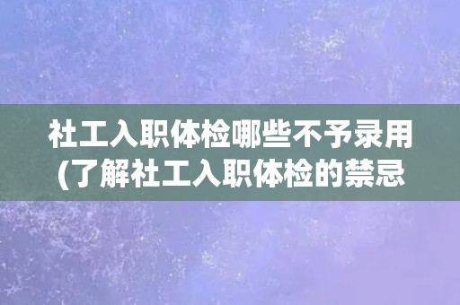 社工入职体检哪些不予录用(了解社工入职体检的禁忌和限制条件)