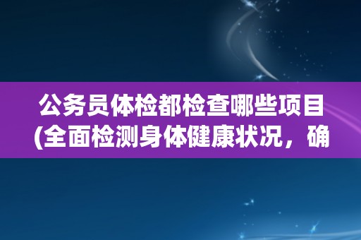公务员体检都检查哪些项目(全面检测身体健康状况，确保公务员职业素质)