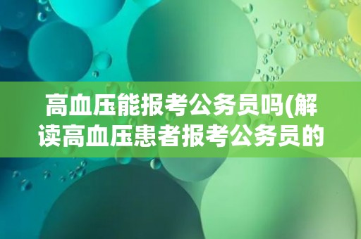 高血压能报考公务员吗(解读高血压患者报考公务员的限制和注意事项)