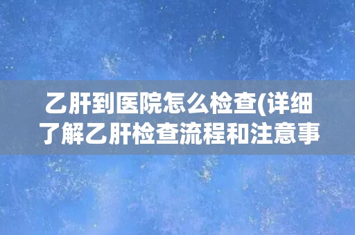 乙肝到医院怎么检查(详细了解乙肝检查流程和注意事项)