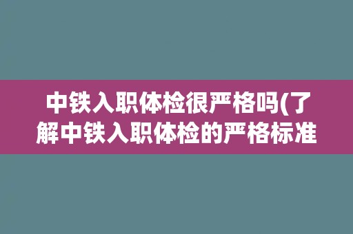 中铁入职体检很严格吗(了解中铁入职体检的严格标准和流程)