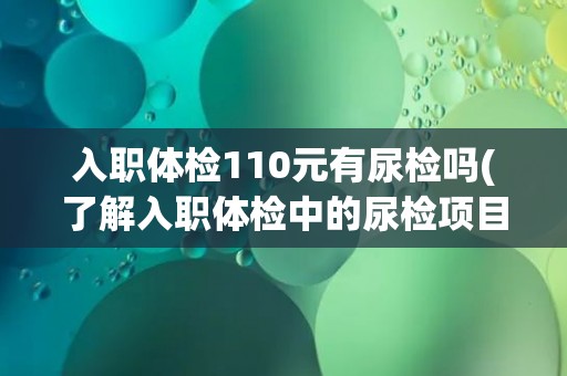 入职体检110元有尿检吗(了解入职体检中的尿检项目和注意事项)