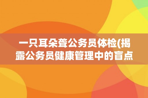 一只耳朵聋公务员体检(揭露公务员健康管理中的盲点问题) 一只耳朵聋公务员体检(揭露公务员健康管理中的盲点问题)