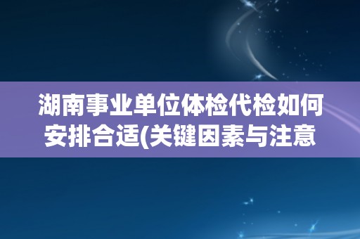 湖南事业单位体检代检如何安排合适(关键因素与注意事项) 湖南事业单位体检代检如何安排合适(关键因素与注意事项)
