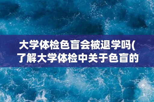大学体检色盲会被退学吗(了解大学体检中关于色盲的规定和处理方式) 大学体检色盲会被退学吗(了解大学体检中关于色盲的规定和处理方式)