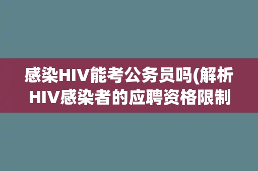 感染HIV能考公务员吗(解析HIV感染者的应聘资格限制与权益保障) 感染HIV能考公务员吗(解析HIV感染者的应聘资格限制与权益保障)