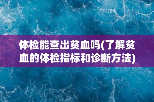 体检能查出贫血吗(了解贫血的体检指标和诊断方法) 体检能查出贫血吗(了解贫血的体检指标和诊断方法)