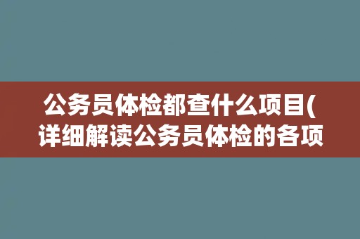 公务员体检都查什么项目(详细解读公务员体检的各项检查内容和标准) 公务员体检都查什么项目(详细解读公务员体检的各项检查内容和标准)