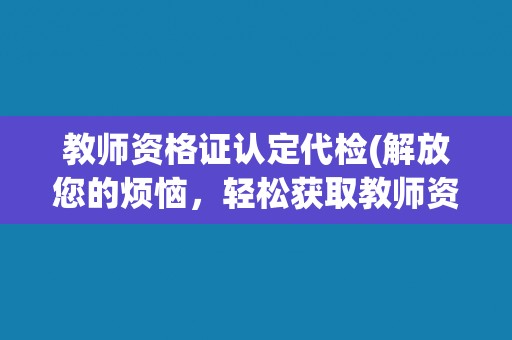 教师资格证认定代检(解放您的烦恼,轻松获取教师资格证) 教师资格证认定代检(解放您的烦恼,轻松获取教师资格证)