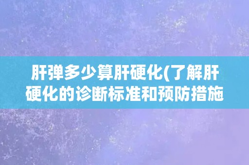 肝弹多少算肝硬化(了解肝硬化的诊断标准和预防措施)