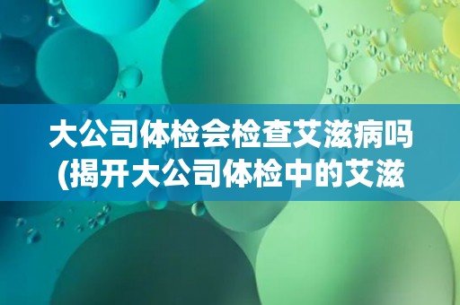 大公司体检会检查艾滋病吗(揭开大公司体检中的艾滋病检查真相)