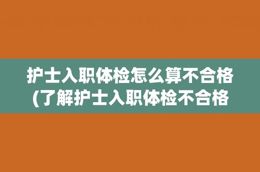 护士入职体检怎么算不合格(了解护士入职体检不合格的标准和原因)