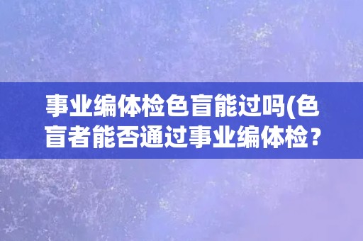 事业编体检色盲能过吗(色盲者能否通过事业编体检？)