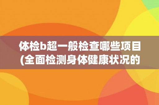体检b超一般检查哪些项目(全面检测身体健康状况的必要项目)