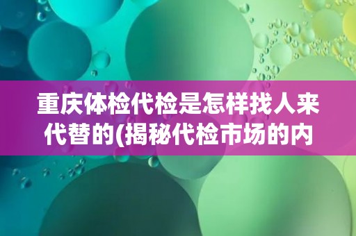 重庆体检代检是怎样找人来代替的(揭秘代检市场的内幕操作)