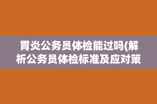 胃炎公务员体检能过吗(解析公务员体检标准及应对策略)