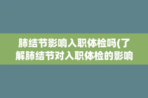 肺结节影响入职体检吗(了解肺结节对入职体检的影响及应对方法)