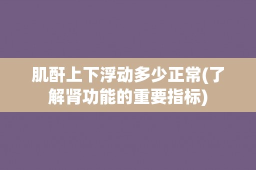 肌酐上下浮动多少正常(了解肾功能的重要指标)