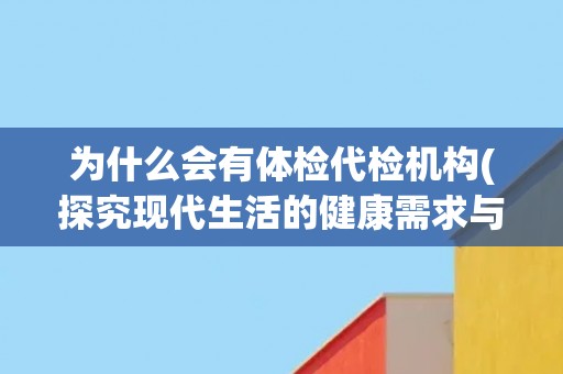 为什么会有体检代检机构(探究现代生活的健康需求与服务供给的不平衡)