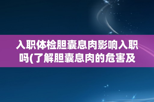 入职体检胆囊息肉影响入职吗(了解胆囊息肉的危害及对入职的影响)