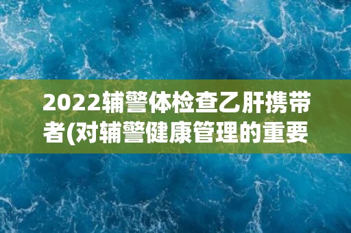 2022辅警体检查乙肝携带者(对辅警健康管理的重要性)