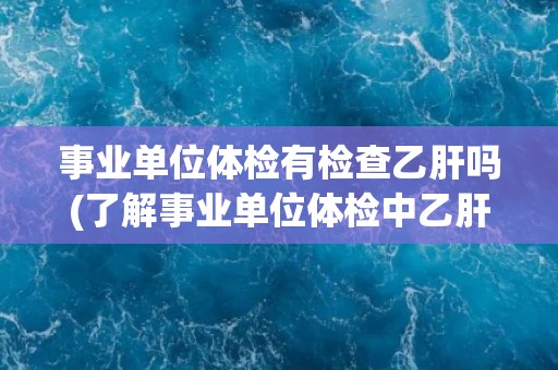 事业单位体检有检查乙肝吗(了解事业单位体检中乙肝检查的相关信息)