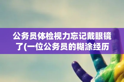 公务员体检视力忘记戴眼镜了(一位公务员的糊涂经历)