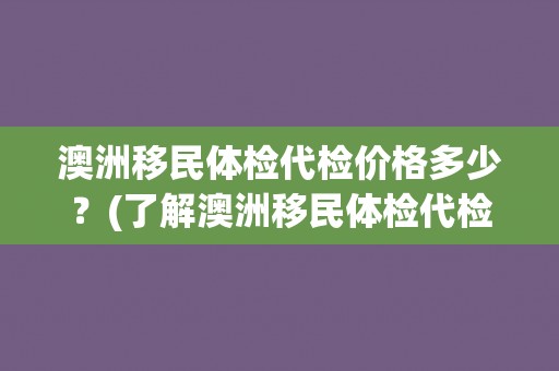 澳洲移民体检代检价格多少？(了解澳洲移民体检代检的具体费用和流程)