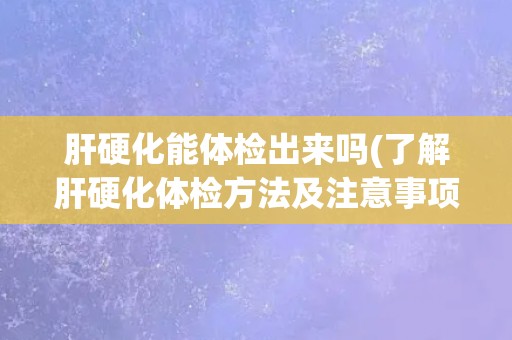 肝硬化能体检出来吗(了解肝硬化体检方法及注意事项) 肝硬化能体检出来吗(了解肝硬化体检方法及注意事项)