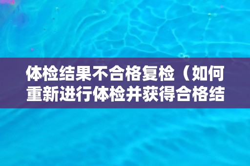 体检结果不合格复检（如何重新进行体检并获得合格结果）