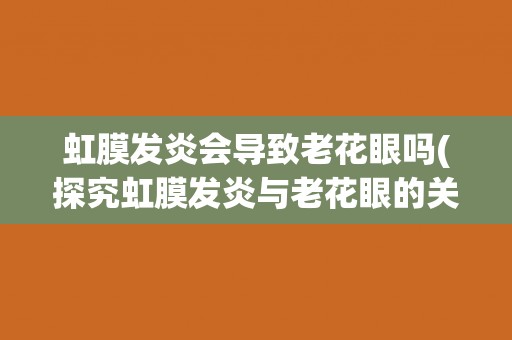 虹膜发炎会导致老花眼吗(探究虹膜发炎与老花眼的关系) 虹膜发炎会导致老花眼吗(探究虹膜发炎与老花眼的关系)