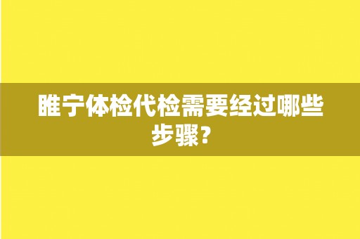睢宁体检代检需要经过哪些步骤？
