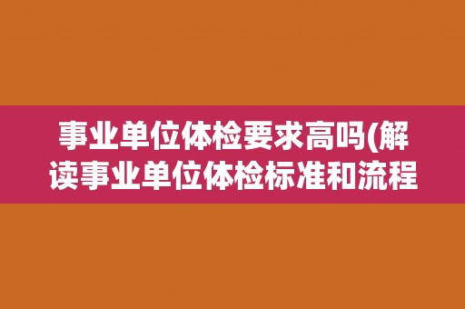 事业单位体检要求高吗(解读事业单位体检标准和流程) 事业单位体检要求高吗(解读事业单位体检标准和流程)